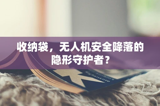 收纳袋，无人机安全降落的隐形守护者？