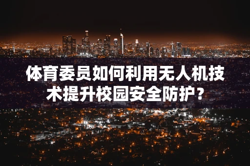 体育委员如何利用无人机技术提升校园安全防护？