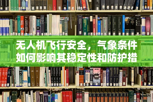 无人机飞行安全，气象条件如何影响其稳定性和防护措施？