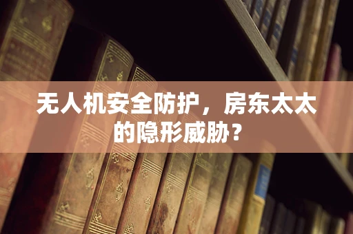 无人机安全防护，房东太太的隐形威胁？