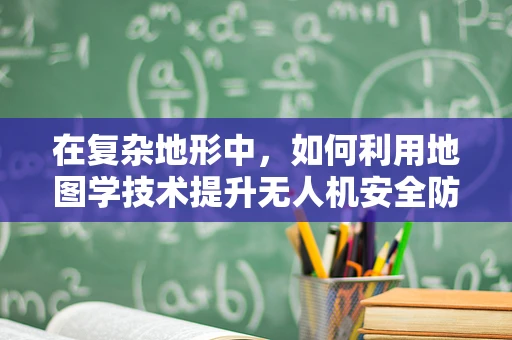 在复杂地形中，如何利用地图学技术提升无人机安全防护？