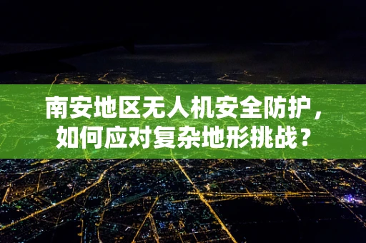 南安地区无人机安全防护，如何应对复杂地形挑战？