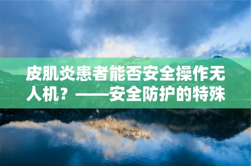 皮肌炎患者能否安全操作无人机？——安全防护的特殊考量