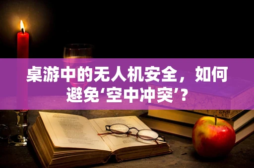 桌游中的无人机安全，如何避免‘空中冲突’？