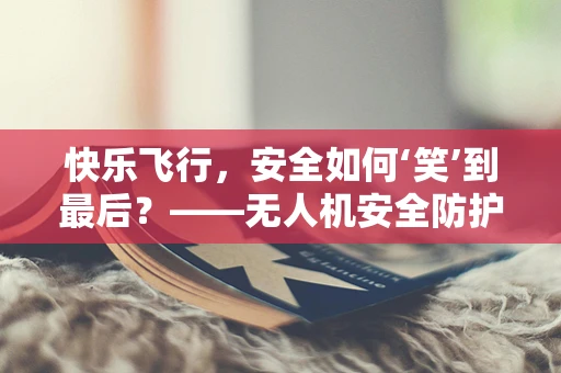 快乐飞行，安全如何‘笑’到最后？——无人机安全防护的快乐哲学