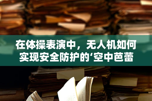 在体操表演中，无人机如何实现安全防护的‘空中芭蕾’？