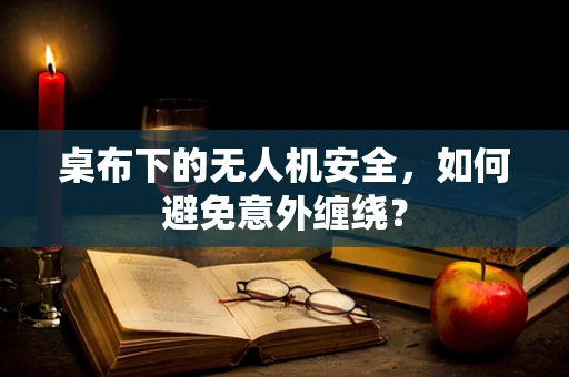 桌布下的无人机安全，如何避免意外缠绕？