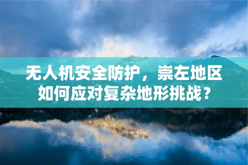 无人机安全防护，崇左地区如何应对复杂地形挑战？