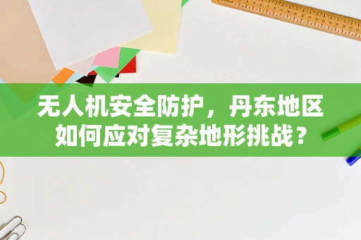 无人机安全防护，丹东地区如何应对复杂地形挑战？