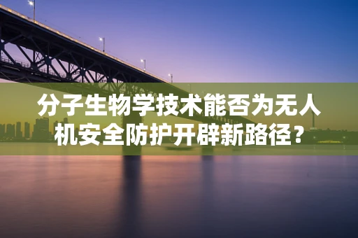 分子生物学技术能否为无人机安全防护开辟新路径？