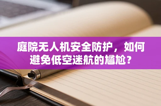 庭院无人机安全防护，如何避免低空迷航的尴尬？