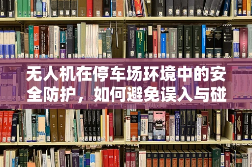 无人机在停车场环境中的安全防护，如何避免误入与碰撞？