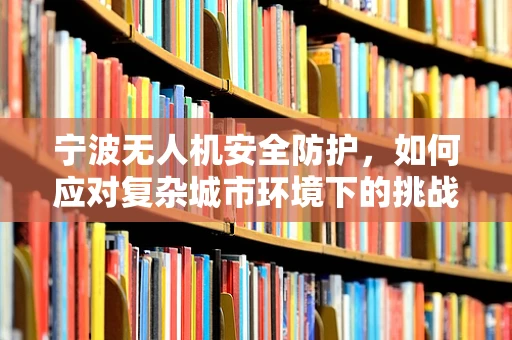 宁波无人机安全防护，如何应对复杂城市环境下的挑战？