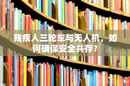 残疾人三轮车与无人机，如何确保安全共存？