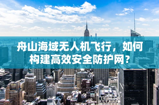 舟山海域无人机飞行，如何构建高效安全防护网？