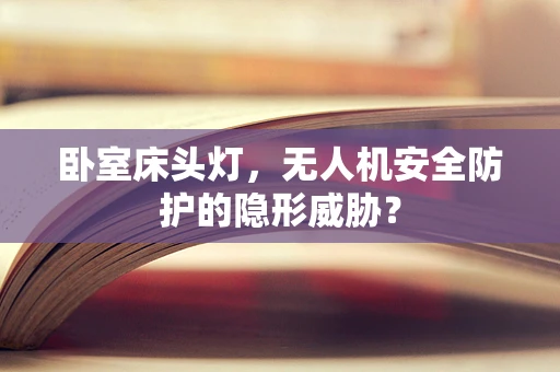 卧室床头灯，无人机安全防护的隐形威胁？