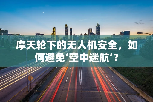 摩天轮下的无人机安全，如何避免‘空中迷航’？