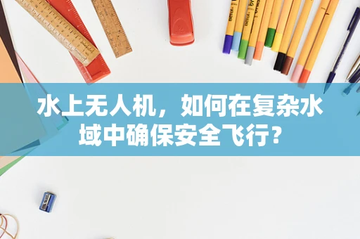 水上无人机，如何在复杂水域中确保安全飞行？