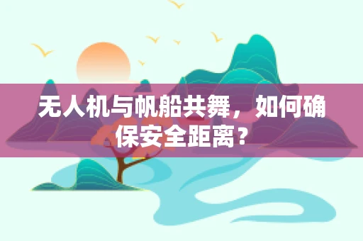 无人机与帆船共舞，如何确保安全距离？