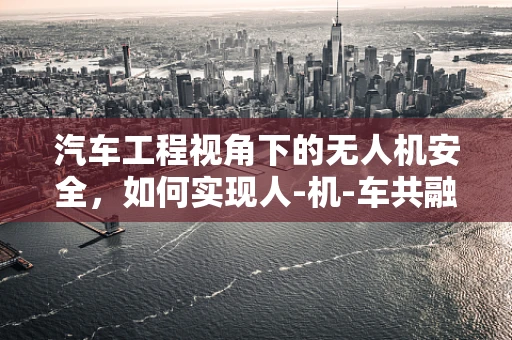 汽车工程视角下的无人机安全，如何实现人-机-车共融环境中的安全防护？