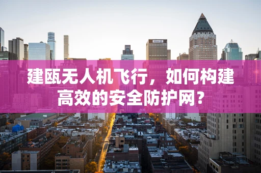 建瓯无人机飞行，如何构建高效的安全防护网？