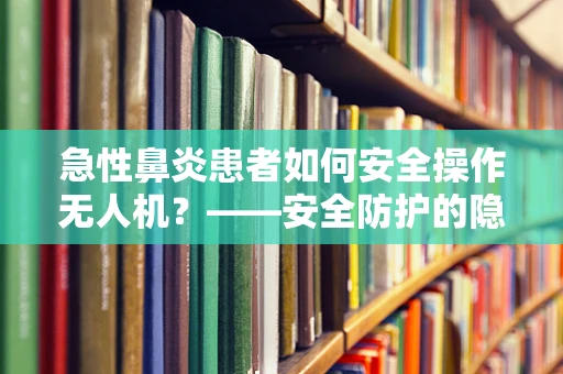 急性鼻炎患者如何安全操作无人机？——安全防护的隐形挑战