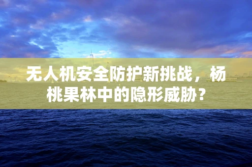 无人机安全防护新挑战，杨桃果林中的隐形威胁？