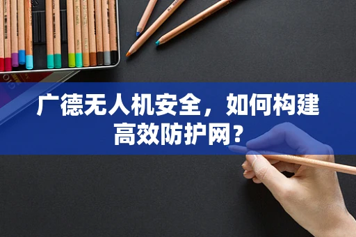 广德无人机安全，如何构建高效防护网？