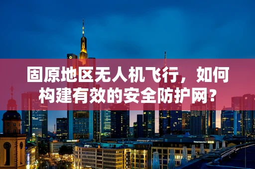 固原地区无人机飞行，如何构建有效的安全防护网？