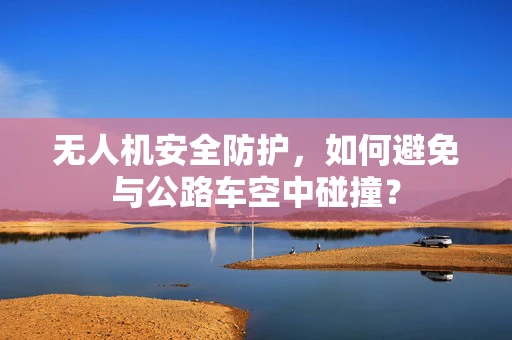 无人机安全防护，如何避免与公路车空中碰撞？