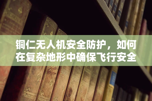 铜仁无人机安全防护，如何在复杂地形中确保飞行安全？