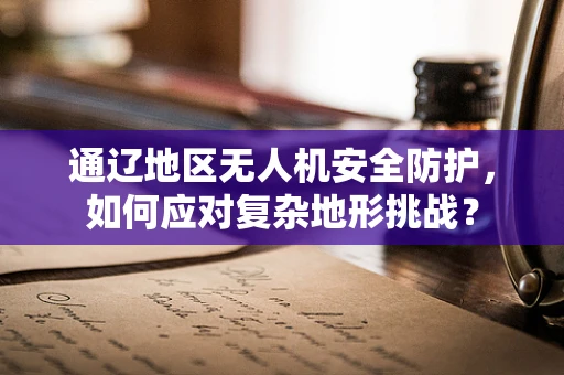 通辽地区无人机安全防护，如何应对复杂地形挑战？