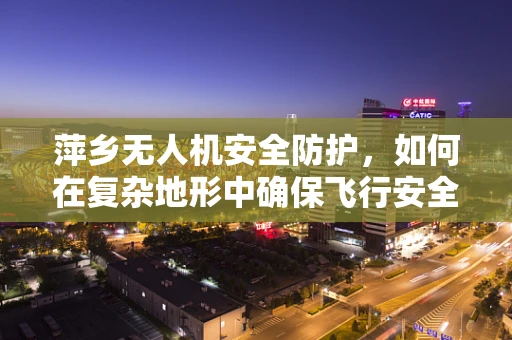 萍乡无人机安全防护，如何在复杂地形中确保飞行安全？