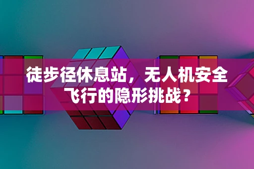 徒步径休息站，无人机安全飞行的隐形挑战？