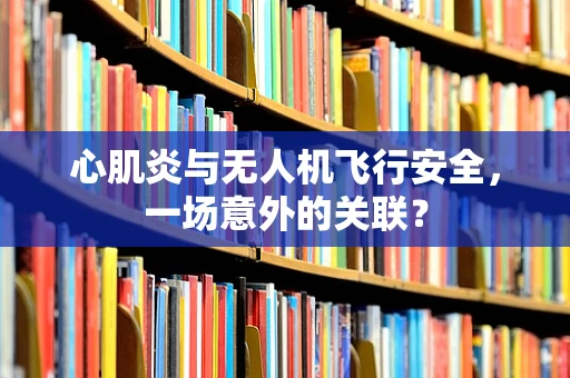 心肌炎与无人机飞行安全，一场意外的关联？