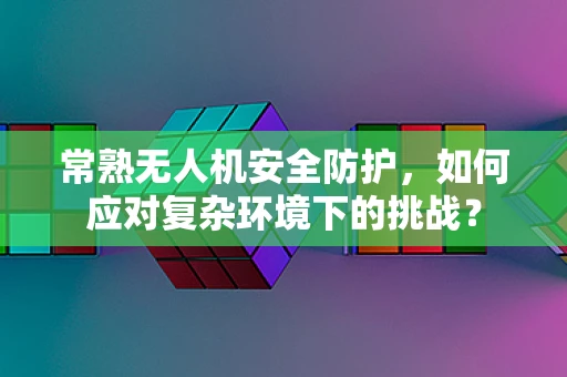 常熟无人机安全防护，如何应对复杂环境下的挑战？