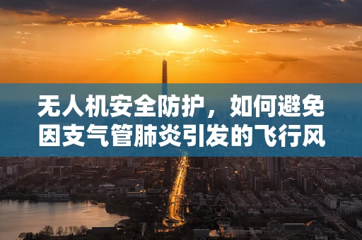 无人机安全防护，如何避免因支气管肺炎引发的飞行风险？