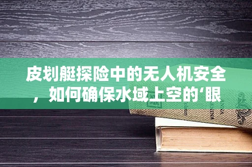 皮划艇探险中的无人机安全，如何确保水域上空的‘眼睛’安全无虞？