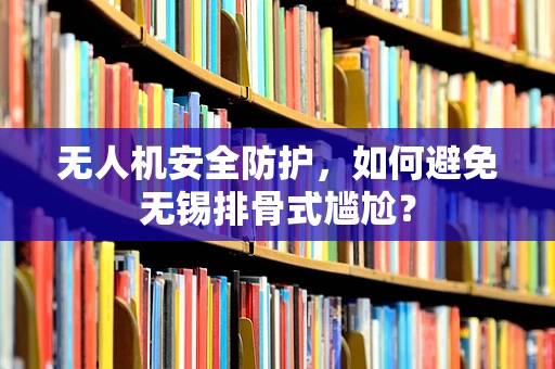 无人机安全防护，如何避免无锡排骨式尴尬？