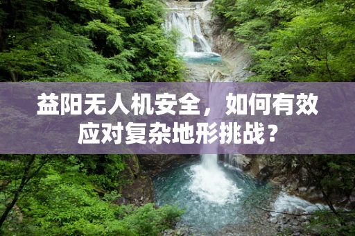 益阳无人机安全，如何有效应对复杂地形挑战？