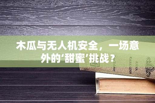 木瓜与无人机安全，一场意外的‘甜蜜’挑战？