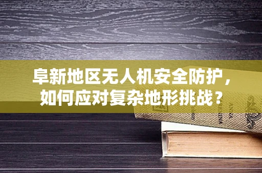 阜新地区无人机安全防护，如何应对复杂地形挑战？