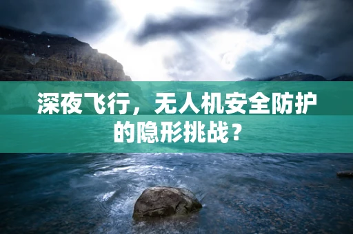 深夜飞行，无人机安全防护的隐形挑战？