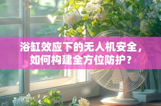 浴缸效应下的无人机安全，如何构建全方位防护？