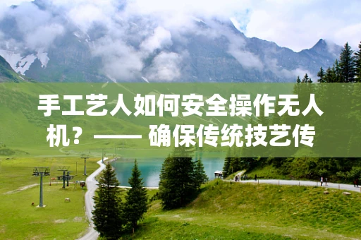 手工艺人如何安全操作无人机？—— 确保传统技艺传承与现代技术和谐共舞