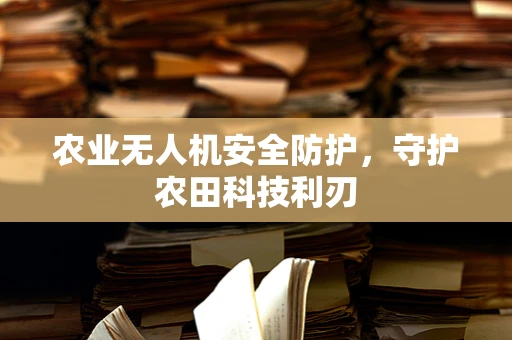 农业无人机安全防护，守护农田科技利刃