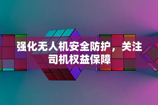 强化无人机安全防护，关注司机权益保障