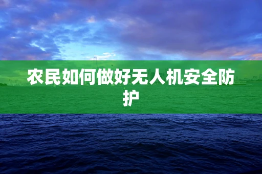 农民如何做好无人机安全防护