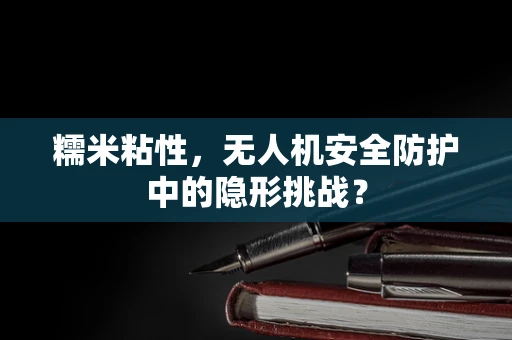 糯米粘性，无人机安全防护中的隐形挑战？