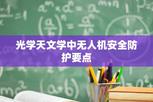 光学天文学中无人机安全防护要点